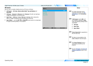 Page 68page 60
Operating Guide
USING THE PROJECTOR
3D menu
Use this menu to enable, disable and set up 3D input, as follows:
• 3D Format — Off, Auto, Side by Side (Half), Top and Bottom and 
Dual-Pipe.
• 3D Swap — Normal and Rever se (set to Rever se if the left- and right-eye 
images are displayed in the wrong order)
• Dark Time — 0.65 ms, 1.3 ms, 1.95 ms and 2.5 ms. Set to reduce the 
effect of images overlapping while the glasses are switching
• Sync Offset — use the LEFT  and RIGHT  arrow buttons to...