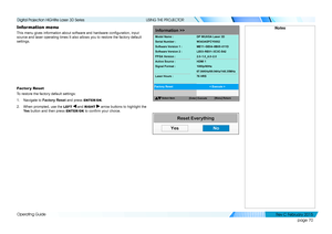 Page 78page 70
Operating Guide
USING THE PROJECTOR
Information menu
This menu gives information about software and hardware configuration, input 
source and laser operating times It also allows you to restore the facto\
ry default 
settings.
Factor y Reset
To restore the factory default settings:
1. Navigate to Factory Reset and press ENTER/OK.
2. When prompted, use the LEFT  and RIGHT  arrow buttons to highlight the 
Ye s button and then press ENTER/OK to confirm your choice.
Notes
Reset Everything
YesNo...