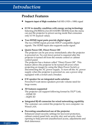 Page 114
English ...
Introduction
Product Features
■    
■ 0.5 W in standby condition with energy saving technology   
Selecting [NORMAL] for [STANDBY MODE] from the menu 
can put the projector in power-saving mode that consumes 
only 0.5 W (typical value).
■ Two HDMI input ports provide digital signal  
The two HDMI inputs provide HDCP compatible digital 
signals. The HDMI input also supports audio signal.
■ Quick Power Off, Direct Power Off  
The projector can be put away immediately after the projector 
is...