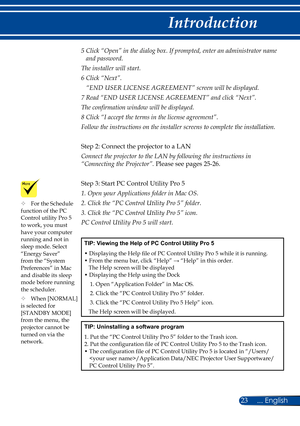 Page 3023... English
Introduction
5  Click “Open” in the dialog box. If prompted, enter an administrato\
r name 
and password.
The installer will start.
6   Click “Next”.
“END USER LICENSE AGREEMENT” screen will be displayed.
7  Read “END USER LICENSE AGREEMENT” and click “Next”. 
The confirmation window will be displayed.
8  Click “I accept the terms in the license agreement”.
Follow the instructions on the installer screens to complete the install\
ation.
Step 2: Connect the projector to a LAN
Connect the...