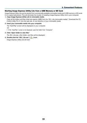 Page 7059
3. Convenient Features
Starting Image Express Utility Lite from a USB Memory or SD Card
Image	Express 	Utility 	Lite 	can 	be 	started 	from 	commercially 	available 	removable 	media 	such 	USB 	memory 	or 	SD 	cards	
if	it	is	copied	beforehand. 	This	will	eliminate	the	trouble	of	installing	Image	Express	Utility	Lite	to	your	computer.
1.	 Copy	Image	Express	Utility	Lite	to	removable	media.
	 Copy	all	the	folders	and	files	(total	size	approx.	6MB)	from	the	“IEU_Lite	(removable-media)”	 Download the...