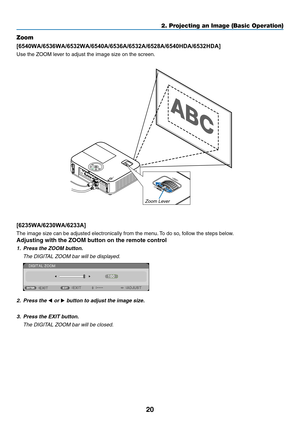 Page 3120
2. Projecting an Image (Basic Operation)
Zoom
[6540WA/6536WA/6532WA/6540A/6536A/6532A/6528A/6540HDA/6532HDA]
Use	the	ZOOM	lever	to	adjust	the	image	size	on	the	screen.
[6235WA/6230WA/6233A]
The	image	size	can	be	adjusted	electronically	from	the	menu.	To	do	so,	follow	the	steps	below.
Adjusting	with	the	ZOOM	button	on	the	remote	control
1.  Press the ZOOM button. 
	 The	DIGITAL	ZOOM	bar	will	be	displayed.
2.  Press the ◀ or ▶	button	to	adjust	the	image	size. 	
3.	 Press	the	EXIT	button.
	 The	DIGITAL...