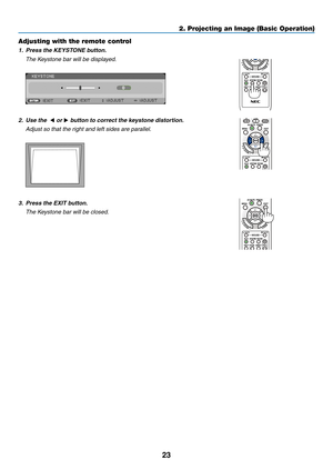 Page 3423
2. Projecting an Image (Basic Operation)
Adjusting with the remote control
1.	 Press	the	KEYSTONE	button.
 The Keystone bar will be displayed.
 
2. Use the  ◀ or ▶	button	to	correct	the	keystone	distortion.
  Adjust so that the right and left sides are parallel.
 
3.	 Press	the	EXIT	button.
 The Keystone bar will be closed. 