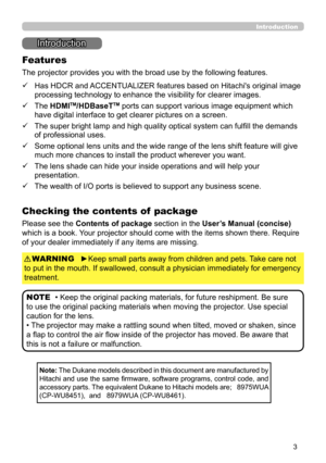 Page 33
Introduction
Introduction
The projector provides you with the broad use by the following features.
ü   
 Has HDCR and ACCENTUALIZER features based on Hitachi's original image 
processing technology to enhance the visibility for clearer images.
ü   
 The HDMITM/HDBaseTTM ports can support various image equipment which 
have digital interface to get clearer pictures on a screen.
ü   
 The super bright lamp and high quality optical system can fulfill the demands 
of professional uses.
ü   
 Some...