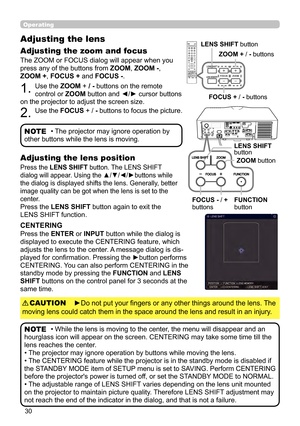 Page 3030
Operating
The ZOOM or FOCUS dialog will appear when you 
press any of the buttons from ZOOM, ZOOM -, 
ZOOM + , FOCUS + and FOCUS -. 
1. Use the ZOOM + / - buttons on the remote 
control or ZOOM button and ◄/► cursor buttons 
on the projector to adjust the screen size.
2. Use the FOCUS + / -  buttons to focus the picture.
Adjusting the lens 
Adjusting the zoom and focus
• The projector may ignore operation by 
other buttons while the lens is moving.NOTE
Press the LENS SHIFT button. The LENS SHIFT...