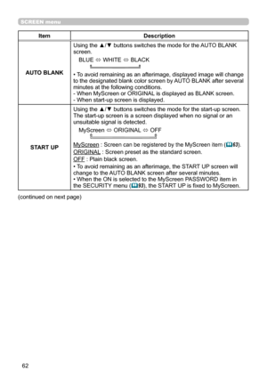 Page 6262
SCREEN menu
ItemDescription
AUTO BLANK Using the ▲/▼ buttons switches the mode for the AUTO BLANK 
screen.
BLUE  ó WHITE 
ó BLACK
       
• To avoid remaining as an afterimage, displayed image will change
to the designated blank color screen by AUTO BLANK after several
minutes at the following conditions.
- When MyScreen or ORIGINAL is displayed as BLANK screen.
- When start-up screen is displayed.
START UP
Using the ▲/▼ buttons switches the mode for the start-up screen.
The start-up screen is a...