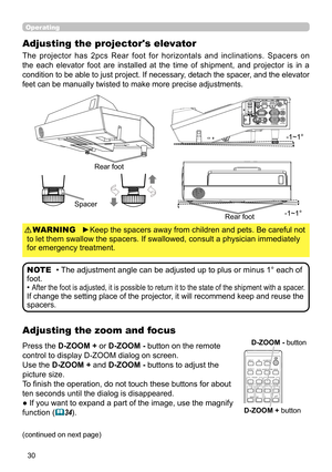 Page 3030
Operating
Adjusting the zoom and focus
Adjusting the projector's elevator
The  projector  has  2pcs  Rear  foot  for  horizontals  and  inclinations.  Spacers  on 
the  each  elevator  foot  are  installed  at  the  time  of  shipment,  and  projector  is  in  a 
condition to be able to just project. If necessary, detach the spacer, and the elevator 
feet can be manually twisted to make more precise adjustments.
Spacer
Press the D-ZOOM +
 or D-ZOOM - button on the remote 
control to display D-ZOOM...