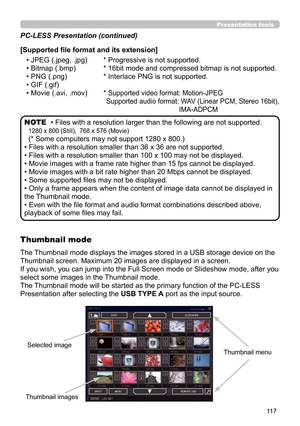 Page 11711 7
Presentation tools
• Files with a resolution larger than the following are not supported. 
1280 x 800 (Still)， 768 x 576 (Movie)
(* Some computers may not support 1280 x 800.)
• Files with a resolution smaller than 36 x 36 are not supported.
• Files with a resolution smaller than 100 x 100 may not be displayed.
• Movie images with a frame rate higher than 15 fps cannot be displayed.
• Movie images with a bit rate higher than 20 Mbps cannot be displayed.
• Some supported files may not be displayed.
•...
