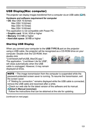 Page 131131
Presentation tools
USB Display(Mac computer)
The projector can display images transferred from a computer via an USB cable (13).
• The image transmission from the computer is suspended while the 
password-protected screen saver is running. To resume the transmission, exit 
the screen saver.
• 
If "Waiting for connection." remains displayed while the USB cable is connected, 
remove the USB cable and reconnect after a while.
• Check our web site for the latest version of the software and its...
