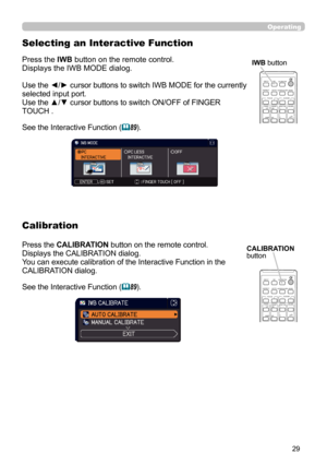 Page 2929
Operating
Selecting an Interactive Function
CALIBRATION 
button
CALIBRATION
KEYSTONE/
ASPECTACCENTUALIZERHDCR
AV MUTE
POSITIONESC
MENU
RESET
IWB
AUTO
PAGE
DOWN
ON
OFF
FREEZE
UP1
2
ENTER
FOCUS- +D-ZOOM-
+
＋
ー
VOLUMEMAGNIFYMYBUTTON
INPUT
PERFECT FITTEMPLATE
Press the IWB button on the remote control.
Displays the IWB MODE dialog.
Use the ◄/► cursor buttons to switch IWB MODE for the currently 
selected input port.
Use the ▲/▼ cursor buttons to switch ON/OFF of FINGER 
TOUCH .
See the Interactive...
