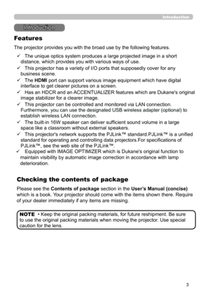 Page 33
Introduction
• Keep the original packing materials, for future reshipment. Be sure 
to use the original packing materials when moving the projector. Use special 
caution for the lens. NOTE
Introduction
The projector provides you with the broad use by the following features.
Checking the contents of  package
ü    The unique optics system produces a large projected image in a short 
distance, which provides you with various ways of use.
ü   
 This projector has a variety of I/O ports that supposedly...
