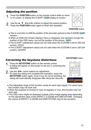 Page 2727
CALIBRATION
ASPECTACCENTUALIZERHDCR
AV MUTE
POSITIONESC
MENU
RESET
IWB
AUTO
PAGE
DOWN
ON
OFF
FREEZE
UP 1
2
ENTER
D-ZOOM-+
＋
ー
VOLUMEMAGNIFYMYBUTTON
INPUT
KEYSTONETEMPLATE
1.Press the POSITION
 button on the remote control while no menu 
is on screen, to display the D-SHIFT 
(44) dialog on screen.
Adjusting the position
2.Use the ▲, ▼, ◄ and ► buttons to adjust the picture position.
Press the POSITION  button again to finish this operation.
● 
 This is a function to shift the position of the shrunken...