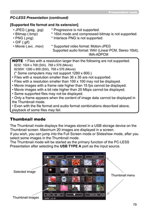 Page 7979
Presentation toolsPresentation tools
• Files with a resolution larger than the following are not supported. 
8232: 1024 x 768 (Still)， 768 x 576 (Movie)
8230W: 1280 x 800 (Still)，  768 x 576 (Movie)
(* Some computers may not support 1280 x 800.)
• Files with a resolution smaller than 36 x 36 are not supported.
• Files with a resolution smaller than 100 x 100 may not be displayed.
• Movie images with a frame rate higher than 15 fps cannot be displayed.
• Movie images with a bit rate higher than 20 Mbps...
