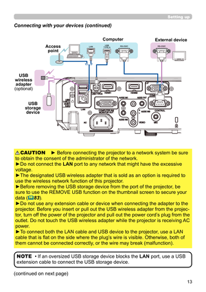 Page 1313
Setting up
Connecting with your devices (continued)
(continued on next page)
• If an oversized USB storage device blocks the LAN port, use a USB 
extension cable to connect the USB storage device. NOTE
► Before connecting the projector to a network system be sure 
to obtain the consent of the administrator of the network.
►Do not connect the LAN port to any network that might have the excessive 
voltage.
►The designated USB wireless adapter that is sold as an option is required to 
use the wireless...