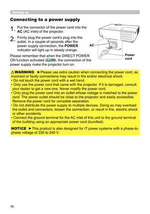 Page 1616
Connecting to a power supply
1.Put the connector of the power cord into the 
AC (AC inlet) of the projector.
2.Firmly plug the power cord’s plug into the 
outlet. In a couple of seconds after the 
power supply connection, the POWER 
indicator will light up in steady orange.
►Please use extra caution when connecting the power cord, as 
incorrect or faulty connections may result in fire and/or electrical shock.
• Do not touch the power cord with a wet hand.
• 
 Only use the power cord that came with the...