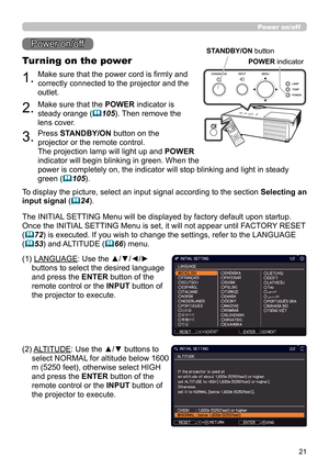 Page 2121
1.Make sure that the power cord is firmly and 
correctly connected to the projector and the 
outlet.
Turning on the power
2.Make sure that the POWER indicator is 
steady orange (
105). Then remove the 
lens cover.
3.Press STANDBY/ON button on the 
projector or the remote control.
The projection lamp will light up and  POWER  
indicator will begin blinking in green. When the  
power is completely on, the indicator will stop blinking and light in steady 
green (
105).
Power on/off
To display the...