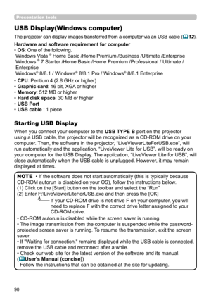 Page 9090
USB Display(Windows computer)
The projector can display images transferred from a computer via an USB cable (12).
When you connect your computer to the USB TYPE B port on the projector 
using a USB cable, the projector will be recognized as a CD-ROM drive on your 
computer. Then, the software in the projector, “LiveViewerLiteForUSB.exe”, will 
run automatically and the application, “LiveViewer Lite for USB”, will be ready on 
your computer for the USB Display. The application, “LiveViewer Lite for...