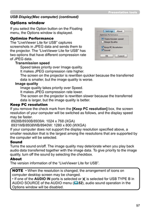 Page 9797
Presentation tools
If you select the Option button on the Floating 
menu, the Options window is displayed.
Optimize Performance
The “LiveViewer Lite for USB” captures  
screenshots in JPEG data and sends them to  
the projector. The “LiveViewer Lite for USB” has  
two options that have different compression rate  
of JPEG data. Transmission speedSpeed takes priority over Image quality. 
It makes JPEG compression rate higher.
The screen on the projector is rewritten quicker because the transferred...