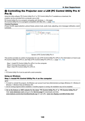 Page 162149
❹ Controlling the Projector over a LAN (PC Control Utility Pro 4/
Pro 5)
Using the utility software “PC Control Utility Pro 4” or “PC Control Utility Pro 5” available as a download, the 
projector can be controlled from a computer over a LAN
PC Control Utility Pro 4 is a program compatible with Windows. (→ this page).
 
PC	Control	Utility	Pro	5	is	a	program	compatible	with	Mac	OS.	(→	page	152)
Control Functions
Power	On/Off,	signal	selection,	picture	freeze,	picture	mute,	audio	mute,	adjusting,	error...