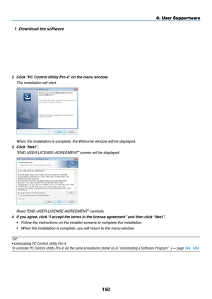 Page 163150
2	 Click	“PC	Control	Utility	Pro	4”	on	the	menu	window.
	 The	installation	will	start.
	 When	the	installation	is	complete,	the	Welcome	window	will	be	displayed.
3	 Click	“Next”.
	 “END	USER	LICENSE	AGREEMENT”	screen	will	be	displayed.
	 Read	“END	USER	LICENSE	AGREEMENT”	carefully.
4	 If	you	agree,	click	“I	accept	the	terms	in	the	license	agreement”	and	then	click	“Next”.
•	 Follow	the	instructions	on	the	installer	screens	to	complete	the	installation.
•	 When	the	installation	is	complete,	you	will...