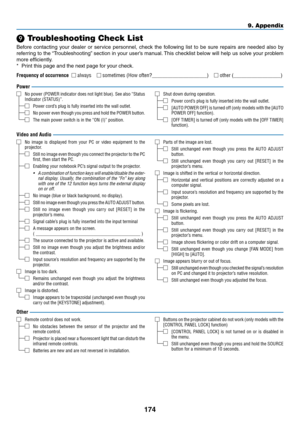 Page 187174
❾ Troubleshooting Check List
Before	contacting	your	dealer	or	service	personnel,	check	the	following	list	to	be	sure	repairs	are	needed	also	by	
referring	to	the	“Troubleshooting”	section	in	your	user’s	manual.	This	checklist	below	will	help	us	solve	your	problem	
more	efficiently.
*	 Print	this	page	and	the	next	page	for	your	check.
Frequency of occurrence □ always □	sometimes	(How	often?_____________________)	□	other	(__________________)
Power
□	No power (POWER indicator does not light blue)� See...