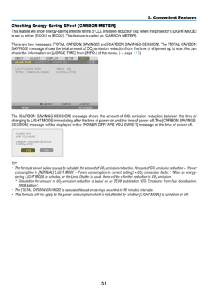 Page 4431
Checking Energy-Saving Effect [CARBON METER]
This	feature	will	show	energy-saving	effect	in	terms	of	CO2	emission	reduction	(kg)	when	the	projector’s	[LIGHT	MODE]	
is	set	to	either	[ECO1]	or	[ECO2].	This	feature	is	called	as	[CARBON	METER].
There	are	two	messages:	[TOTAL	CARBON	SAVINGS]	and	[CARBON	SAVINGS-SESSION].	The	[TOTAL	CARBON	
SAVINGS]	message	shows	the	total	amount	of	CO2	emission	reduction	from	the	time	of	shipment	up	to	now.	You	can	
check	the	information	on	[USAGE	TIME]	from	[INFO.]	of	the...