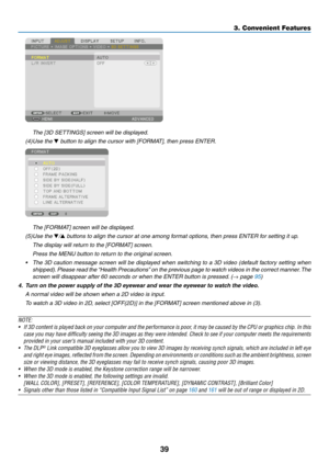 Page 5239
	 The	[3D	SETTINGS]	screen	will	be	displayed.
(4)	Use	the	▼	button	to	align	the	cursor	with	[FORMAT],	then	press	ENTER.
	 The	[FORMAT]	screen	will	be	displayed.
(5)	Use	the	▼/▲	buttons	to	align	the	cursor	at	one	among	format	options,	then	press	ENTER	for	setting	it	up.
	 The	display	will	return	to	the	[FORMAT]	screen.
	 Press	the	MENU	button	to	return	to	the	original	screen.
•	 The	3D	caution	message	screen	will	be	displayed	when	switching	to	a	3D	video	(default	factory	setting	when	
shipped).	Please...