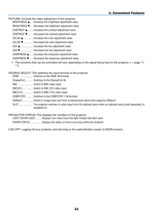 Page 5744
PICTURE:	Controls	the	video	adjustment	of	the	projector.
BRIGHTNESS ▲ ����Increases the brightness adjustment value�
BRIGHTNESS ▼ ����Decreases the brightness adjustment value�
CONTRAST ▲ ��������Increases the contrast adjustment value�
CONTRAST ▼ ��������Decreases the contrast adjustment value�
COLOR ▲ ��������������Increases the color adjustment value�
COLOR ▼ ��������������Decreases the color adjustment value�
HUE ▲ �������������������Increases the hue adjustment value�
HUE ▼...