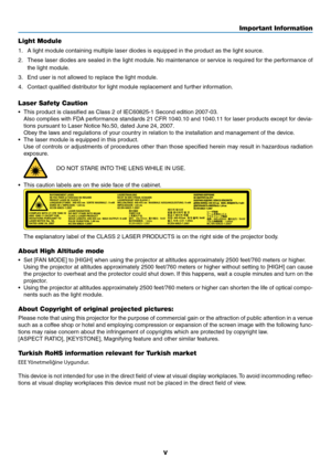 Page 7v
Light Module
1.	 A	light	module	containing	multiple	laser	diodes	is	equipped	in	the	product	as	the	light	source.
2.	 These	laser	diodes	are	sealed	in	the	light	module.	No	maintenance	or	service	is	required	for	the	performance	of	
the	light	module.
3.	 End	user	is	not	allowed	to	replace	the	light	module.
4.	 Contact	qualified	distributor	for	light	module	replacement	and	further	information.
Laser Safety Caution
•	 This	product	is	classified	as	Class	2	of	IEC60825-1	Second	edition	2007-03.
	 Also...
