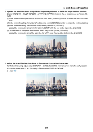 Page 6350
2	 Operate	the	on-screen	menu	using	the	four	respective	projectors	to	divide	the	image	into	four	portions.
	 Display	[DISPLAY]	→	[MULTI	SCREEN]	→	[PICTURE	SETTING]	Screen	in	the	on-screen	menu	and	select	[TIL-
ING].
(1)	In	the	screen	for	setting	the	number	of	horizontal	units,	select	[2	UNITS].	(number	of	units	in	the	horizontal	direc-
tion)
(2)	In	the	screen	for	setting	the	number	of	vertical	units,	select	[2	UNITS].	(number	of	units	in	the	vertical	direction)
(3)	In	the	screen	for	setting	the...