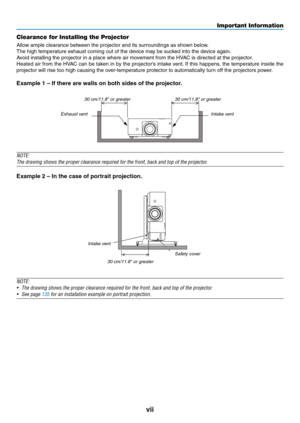 Page 9vii
Clearance for Installing the Projector
Allow	ample	clearance	between	the	projector	and	its	surroundings	as	shown	below.
The	high	temperature	exhaust	coming	out	of	the	device	may	be	sucked	into	the	device	again.
Avoid	installing	the	projector	in	a	place	where	air	movement	from	the	HVAC	is	directed	at	the	projector.
Heated	air	from	the	HVAC	can	be	taken	in	by	the	projector's	intake	vent.	If	this	happens,	the	temperature	inside	the	
projector	will	rise	too	high	causing	the	over-temperature	protector...