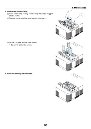 Page 132121
5. Install a new lamp housing.
(1)	Insert	a	new	lamp	housing	until	the	lamp	housing	is	plugged	
into	the	socket.	
(2) Push the top center of the lamp housing to secure it.
(3) Secure it in place with the three screws.
•	 Be	sure	to	tighten	the	screws.
6. Insert for resetting the filter case.
8. Maintenance  