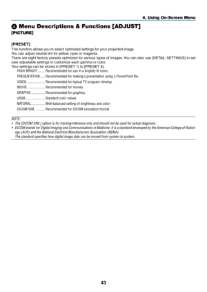 Page 5443
❹ Menu Descriptions & Functions [ADJUST]
[PICTURE]
[PRESET]
This	function	allows	you	to	select	optimized	settings	for	your	projected	image.
You	can	adjust	neutral	tint	for	yellow,	cyan	or	magenta.	
There	are	eight	factory	presets	optimized	for	various	types	of	images.	You	can	also	use	[DETAIL	SETTINGS]	to	set	
user	adjustable	settings	to	customize	each	gamma	or	color.
Your	settings	can	be	stored	in	[PRESET	1]	to	[PRESET	8].
HIGH-BRIGHT ��������Recommended for use in a brightly lit room�
PRESENTATION...