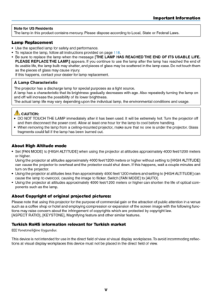 Page 7v
Note for US Residents
The	lamp	in	this	product	contains	mercury.	Please	dispose	according	to	Local,	State	or	Federal	Laws.
Lamp Replacement
•	 Use	the	specified	lamp	for	safety	and	performance.
•	 To	replace	the	lamp,	follow	all	instructions	provided	on	page	118.
•	 Be	sure	to	replace	the	lamp	when	the	message	[THE LAMP HAS REACHED THE END OF ITS USABLE LIFE. 
PLEASE REPLACE THE LAMP.]
	appears.	If	you	continue	to	use	the	lamp	after	the	lamp	has	reached	the	end	of	
its	usable	life,	the	lamp	bulb	may...