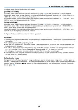 Page 8574
(Example)	When	using	to	project	on	a	150"	screen
[6650HDA/6645AHD]
According	to	the	“Table	of	screen	sizes	and	dimensions”	(→	page	71),	H	=	130.8"/332.1	cm,	V	=	73.6"/186.8	cm.
Adjustment	range	in	the	vertical	direction:	the	projected	image	can	be	moved	upwards	0.62	×	73.6"/186.8	cm	≈ 
45.3"/115	cm	(when	the	lens	is	at	the	center	position).	
Adjustment	range	in	the	horizontal	direction:	the	projected	image	can	be	moved	to	the	left	0.25	×	130.8"/332.1	cm	≈ 
32.7"/83	cm,	to...