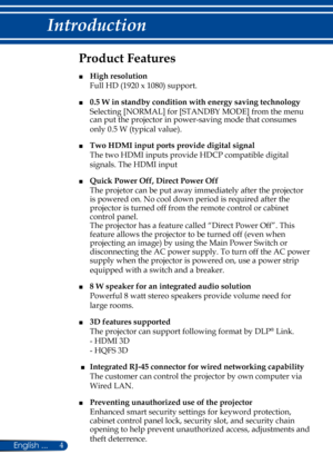 Page 114
English ...
Introduction
Product Features
■ High resolution   
Full HD (1920 x 1080) support. 
■ 0.5 W in standby condition with energy saving technology   
Selecting [NORMAL] for [STANDBY MODE] from the menu 
can put the projector in power-saving mode that consumes 
only 0.5 W (typical value).
■ Two HDMI input ports provide digital signal  
The two HDMI inputs provide HDCP compatible digital 
signals. The HDMI input
■ Quick Power Off, Direct Power Off  
The projetor can be put away immediately after...