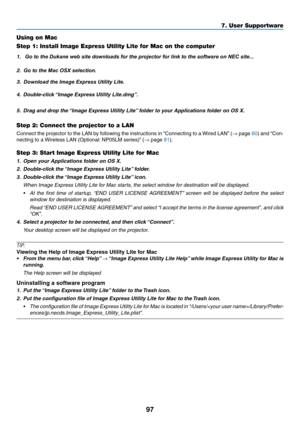 Page 11097
Using on Mac
Step 1: Install Image Express Utility Lite for Mac on the computer
1.	  Go to the Dukane web site downloads for the projector for link to the software on NEC site...
2.	 Go to the Mac OSX selection.
 3.	 Download the Image Express Utility Lite.
4.	 Double-click	“Image	Express	Utility	Lite.dmg”.
5.	 Drag	and	drop	the	“Image	Express	Utility	Lite”	folder	to	your	Applications	folder	on	OS	X.
Step 2: Connect the projector to a LAN
Connect	the	projector	to	the	LAN	by	following	the	instructions...