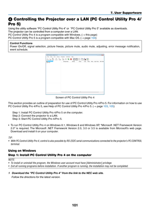 Page 114101
❹ Controlling the Projector over a LAN (PC Control Utility Pro 4/
Pro 5)
Using the utility software “PC Control Utility Pro 4” or  “PC Control Utility Pro 5” available as downloads.	
The projector can be controlled from a computer over a LAN.
PC	Control	Utility	Pro	4	is	a	program	compatible	with	Windows.	(→	this	page)
PC	Control	Utility	Pro	5	is	a	program	compatible	with	Mac	OS.	(→	page	104)
Control Functions
Power	On/Off,	signal	selection,	picture	freeze,	picture	mute,	audio	mute,	adjusting,	error...