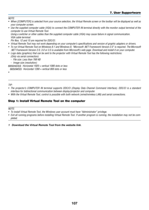 Page 120107
NOTE:
•	 When	[COMPUTER]	is	selected	from	your	source	selection,	the	Virtual	Remote	screen	or	the	toolbar	will	be	displayed	as	well	as	
your	computer	screen.
•	 Use	the	supplied	computer	cable	(VGA)	to	connect	the	COMPUTER	IN	terminal	directly	with	the	monitor	output	terminal	of	the	
computer	to	use	Virtual	Remote	Tool.
	 Using	a	switcher	or	other	cables	than	the	supplied	computer	cable	(VGA)	may	cause	failure	in	signal	communication.
	 VGA	cable	terminal:
	 Pin	Nos.	12	and	15	are	required	for...