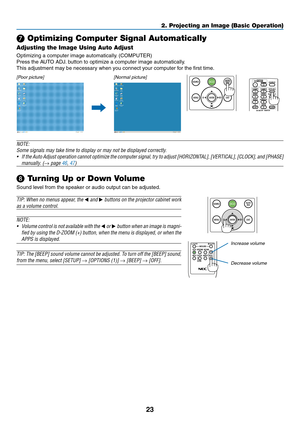 Page 3623
❼ Optimizing Computer Signal Automatically
Adjusting the Image Using Auto Adjust
Optimizing	a	computer	image	automatically.	(COMPUTER)
Press	the	AUTO	ADJ.	button	to	optimize	a	computer	image	automatically.
This	adjustment	may	be	necessary	when	you	connect	your	computer	for	the	first	time.
[Poor picture][Normal picture]
 
NOTE:
Some	signals	may	take	time	to	display	or	may	not	be	displayed	correctly.
•	 If	the	Auto	Adjust	operation	cannot	optimize	the	computer	signal,	try	to	adjust	[HORIZONTAL],...