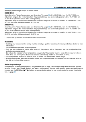 Page 8572
(Example)	When	using	to	project	on	a	150"	screen
[6650HDSS]
According	to	the	“Table	of	screen	sizes	and	dimensions”	(→	page	70),	H	=	130.8"/332.1	cm,	V	=	73.6"/186.8	cm.
Adjustment	range	in	the	vertical	direction:	the	projected	image	can	be	moved	upwards	0.62	×	73.6"/186.8	cm	≈ 
45.3"/115	cm	(when	the	lens	is	at	the	center	position).	
Adjustment	range	in	the	horizontal	direction:	the	projected	image	can	be	moved	to	the	left	0.25	×	130.8"/332.1	cm	≈ 
32.7"/83	cm,	to	the...