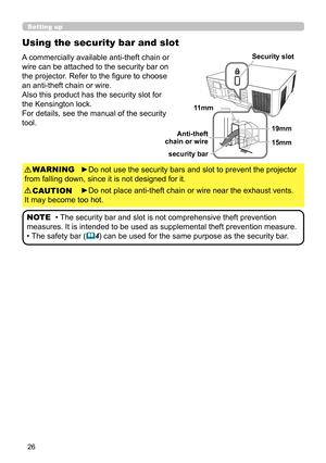 Page 2626
Using the security bar and slot
A commercially available anti-theft chain or 
wire can be attached to the security bar on 
the projector. Refer to the fi gure to choose 
an anti-theft chain or wire.
Also this product has the security slot for 
the Kensington lock. 
For details, see the manual of the security 
tool.
►Do not use the security bars and slot to prevent the projector 
from falling down, since it is not designed for it.
►Do not place anti-theft chain or wire near the exhaust vents. 
It may...