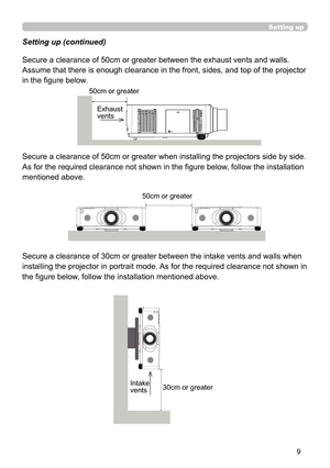 Page 99
Setting up
Secure a clearance of 50cm or greater between the exhaust vents and walls.  
Assume that there is enough clearance in the front, sides, and top of the projector 
in the figure below. Setting up (continued)
Secure a clearance of 50cm or greater when installing the projectors side by side. 
As for the required clearance not shown in the figure below, follow the installation 
mentioned above. 
Secure a clearance of 30cm or greater between the intake vents and walls when 
installing the...