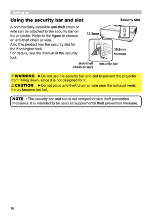 Page 1616
Using the security bar and slot
A commercially available anti-theft chain or 
wire can be attached to the security bar on 
the projector. Refer to the fi gure to choose 
an anti-theft chain or wire.
Also this product has the security slot for 
the Kensington lock. 
For details, see the manual of the security 
tool.
►Do not use the security bar and slot to prevent the projector 
from falling down, since it is not designed for it. WARNING
►Do not place anti-theft chain or wire near the exhaust vents....
