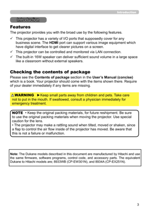 Page 33
Introduction
Introduction
• Keep the original packing materials, for future reshipment. Be sure 
to use the original packing materials when moving the projector. Use special 
caution for the lens.
• The projector may make a rattling sound when tilted, moved or shaken, since 
a flap to control the air flow inside of the projector has moved. Be aware that 
this is not a failure or malfunction. NOTE
The projector provides you with the broad use by the following features.
Checking the contents of  package...