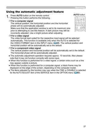 Page 2727
Operating
1.Press AUTO button on the remote control. 
Pressing this button performs the following.
Using the automatic adjustment feature
  For a computer signal
The vertical position, the horizontal position and the horizontal 
phase will be automatically adjusted. 
Make sure that the application window is set to its maximum size 
prior to attempting to use this feature. A dark picture may still be 
incorrectly adjusted. Use a bright picture when adjusting.
   For a video signal
The video format...