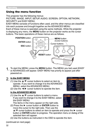 Page 3232
Operating
1.To start the MENU, press the MENU button. The MENU you last used (EASY 
or ADVANCED) will appear. EASY MENU has priority to appear just after 
powered on.
Using the menu function
2.(1)  Use the ▲/▼ cursor buttons to select an item to 
operate. If you want to change it to the ADVANCED 
MENU, select the ADVANCED MENU.
(2) 
 Use the ◄/► cursor buttons to operate the item.
This projector has the following menus:  
PICTURE, IMAGE, INPUT, SETUP, AUDIO, SCREEN, OPTION, NETWORK, 
SECURITY and EASY...
