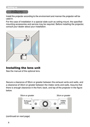 Page 88
Setting up
Setting up
Install the projector according to the environment and manner the projector will be 
used in.
For the case of installation in a special state such as ceiling mount, the specifi ed 
mounting accessories and service may be required. Before installing the projector, 
consult your dealer about your installation. 
Secure a clearance of 50cm or greater between the exhaust vents and walls, and 
a clearance of 30cm or greater between the intake vents and walls.  Assume that 
there is...