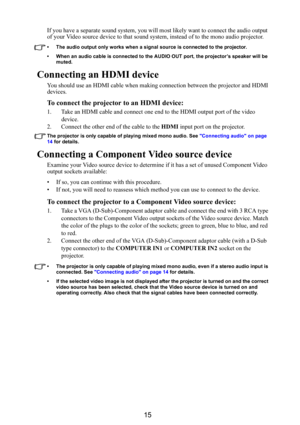 Page 1615
If you have a separate sound system, you will most likely want to connect the audio output 
of your Video source device to  that sound system, instead of to the mono audio projector.
• The audio output only works when a signal  source is connected to the projector.
• When an audio cable is connected to the AUDIO OUT port, the projector’s speaker will be  muted. 
Connecting an HDMI device
You should use an HDMI cable when making  connection between the projector and HDMI 
devices.
To connect the...