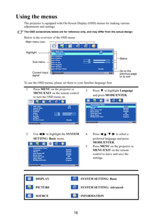 Page 1918
Using the menus
The projector is equipped with On-Screen Display (OSD) menus for making various 
adjustments and settings.
The OSD screenshots below are for reference only, and may differ from the actual design.
Below is the overview of the OSD menu.
To use the OSD menus, please set them to your familiar language first.
1. Press  MENU on the projector or 
MENU/EXIT  on the remote control 
to turn the OSD menu on. 3. Press  to highlight 
Language 
and press  MODE/ENTER.
2. Use  /  to highlight the...